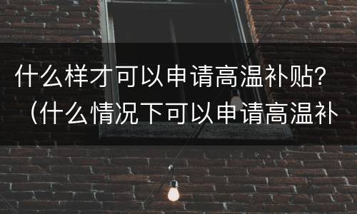 什么样才可以申请高温补贴？（什么情况下可以申请高温补贴）