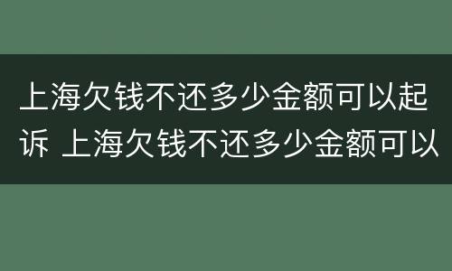 上海欠钱不还多少金额可以起诉 上海欠钱不还多少金额可以起诉强制执行