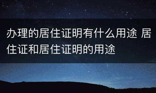 办理的居住证明有什么用途 居住证和居住证明的用途