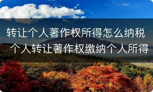 转让个人著作权所得怎么纳税 个人转让著作权缴纳个人所得税