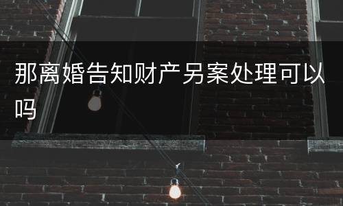 那离婚告知财产另案处理可以吗