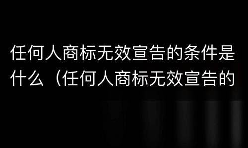 任何人商标无效宣告的条件是什么（任何人商标无效宣告的条件是什么法律）