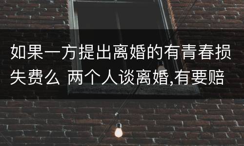如果一方提出离婚的有青春损失费么 两个人谈离婚,有要赔青春损失费这一说吗?