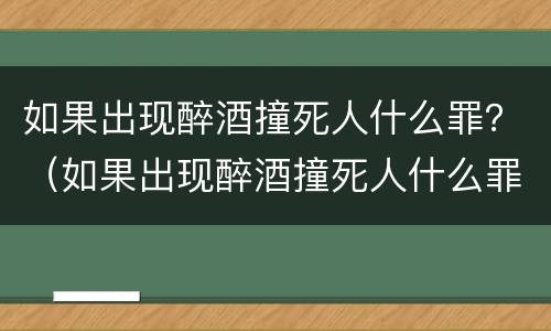如果出现醉酒撞死人什么罪？（如果出现醉酒撞死人什么罪行）