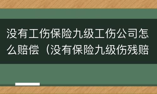 没有工伤保险九级工伤公司怎么赔偿（没有保险九级伤残赔偿标准）