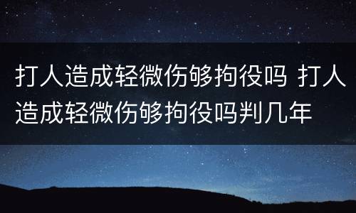 打人造成轻微伤够拘役吗 打人造成轻微伤够拘役吗判几年