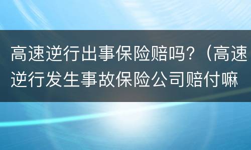高速逆行出事保险赔吗?（高速逆行发生事故保险公司赔付嘛）