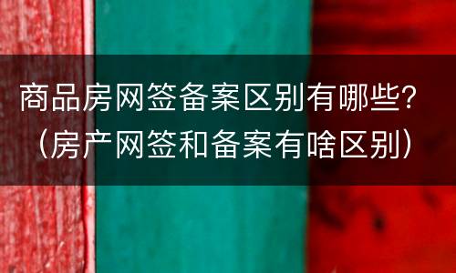 商品房网签备案区别有哪些？（房产网签和备案有啥区别）
