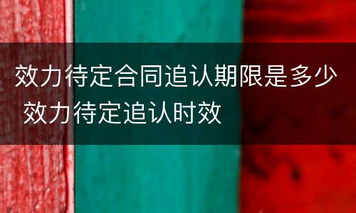 效力待定合同追认期限是多少 效力待定追认时效