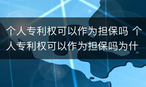 个人专利权可以作为担保吗 个人专利权可以作为担保吗为什么