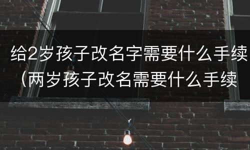 给2岁孩子改名字需要什么手续（两岁孩子改名需要什么手续）