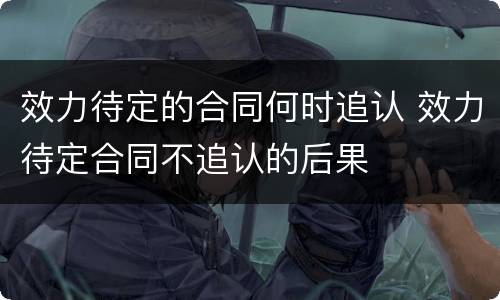 效力待定的合同何时追认 效力待定合同不追认的后果