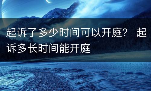 起诉了多少时间可以开庭？ 起诉多长时间能开庭
