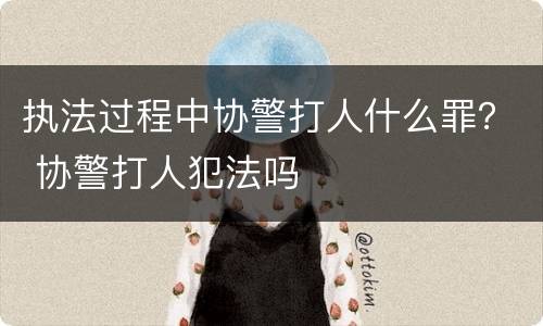 执法过程中协警打人什么罪？ 协警打人犯法吗