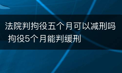 法院判拘役五个月可以减刑吗 拘役5个月能判缓刑