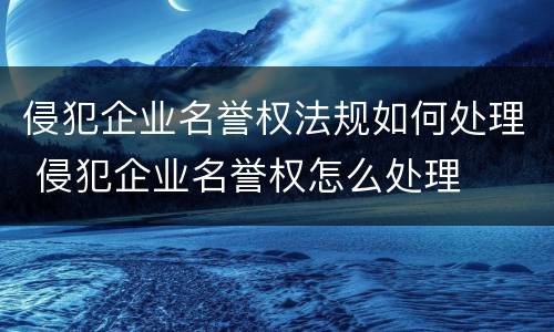 侵犯企业名誉权法规如何处理 侵犯企业名誉权怎么处理