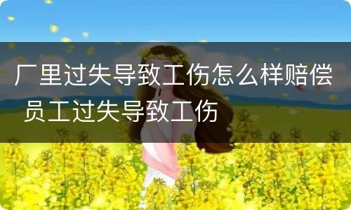 厂里过失导致工伤怎么样赔偿 员工过失导致工伤