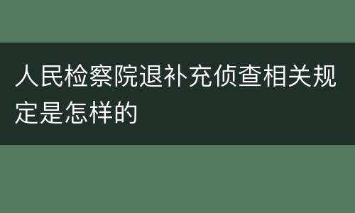 人民检察院退补充侦查相关规定是怎样的