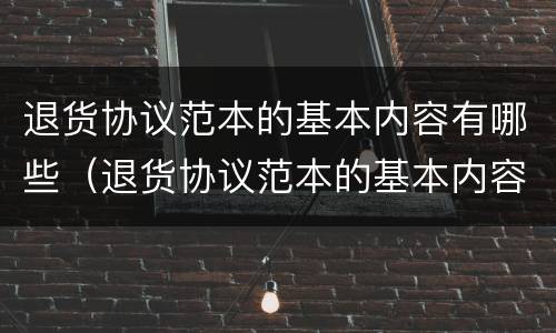 退货协议范本的基本内容有哪些（退货协议范本的基本内容有哪些要求）