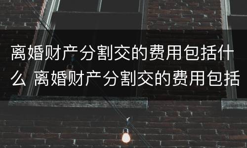 离婚财产分割交的费用包括什么 离婚财产分割交的费用包括什么内容