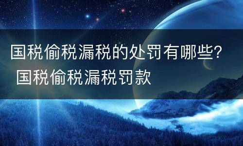 国税偷税漏税的处罚有哪些？ 国税偷税漏税罚款