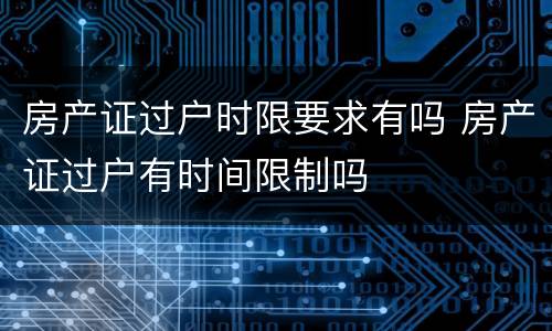 房产证过户时限要求有吗 房产证过户有时间限制吗
