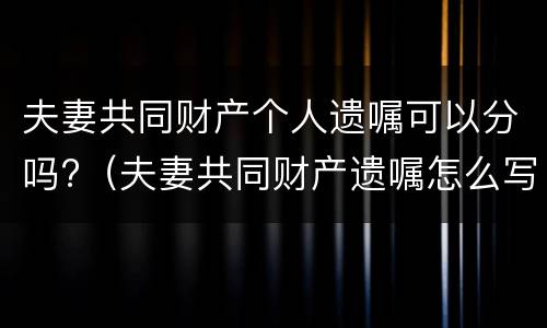 夫妻共同财产个人遗嘱可以分吗?（夫妻共同财产遗嘱怎么写需要继承人签字吗）