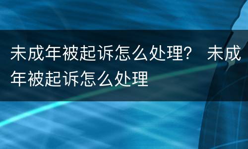 未成年被起诉怎么处理？ 未成年被起诉怎么处理