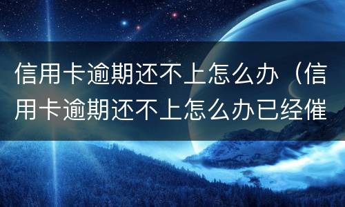 信用卡逾期还不上怎么办（信用卡逾期还不上怎么办已经催收了）