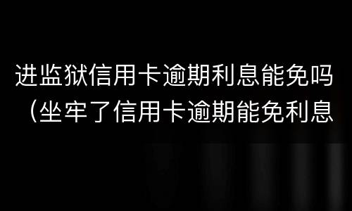 进监狱信用卡逾期利息能免吗（坐牢了信用卡逾期能免利息吗）