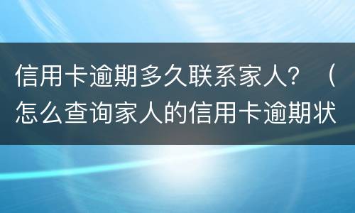 信用卡逾期多久联系家人？（怎么查询家人的信用卡逾期状态）
