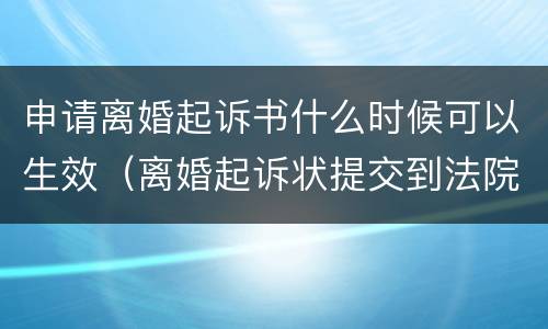 申请离婚起诉书什么时候可以生效（离婚起诉状提交到法院,什么时候开始）