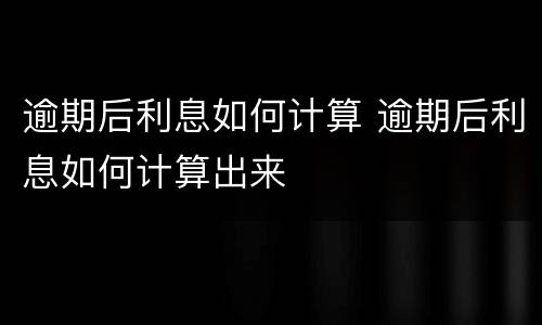 逾期后利息如何计算 逾期后利息如何计算出来