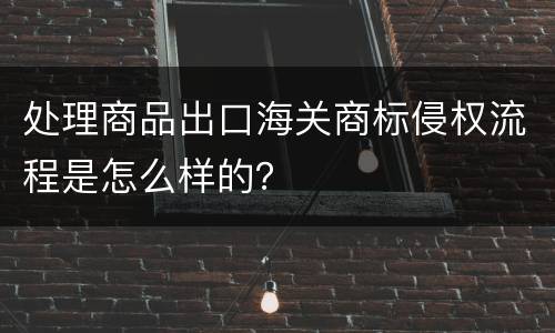处理商品出口海关商标侵权流程是怎么样的？