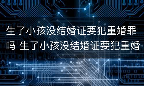 生了小孩没结婚证要犯重婚罪吗 生了小孩没结婚证要犯重婚罪吗怎么办