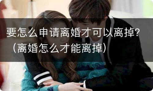 要怎么申请离婚才可以离掉？（离婚怎么才能离掉）
