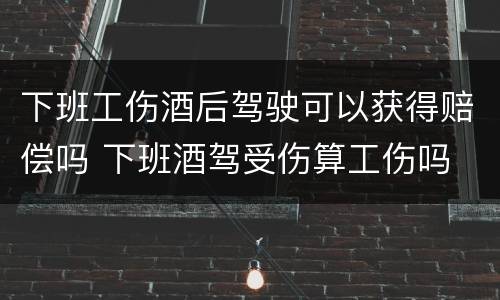 下班工伤酒后驾驶可以获得赔偿吗 下班酒驾受伤算工伤吗
