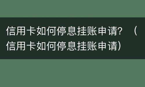 信用卡如何停息挂账申请？（信用卡如何停息挂账申请）
