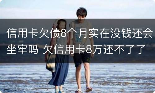 信用卡欠债8个月实在没钱还会坐牢吗 欠信用卡8万还不了了坐牢后还要还吗