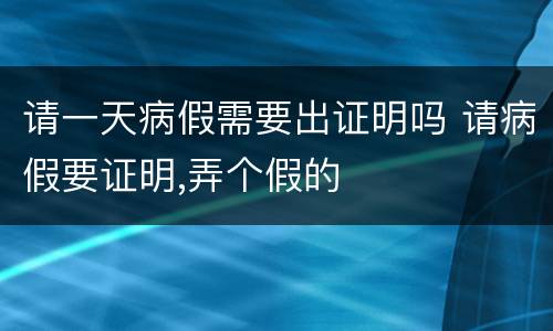 请一天病假需要出证明吗 请病假要证明,弄个假的