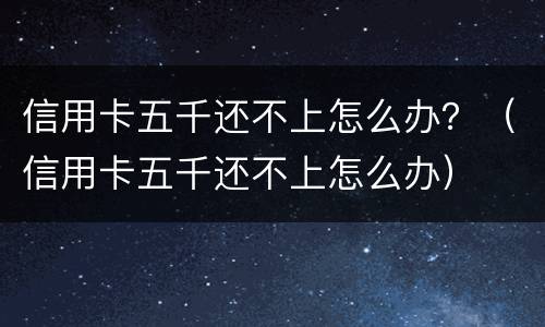 信用卡五千还不上怎么办？（信用卡五千还不上怎么办）