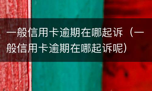 一般信用卡逾期在哪起诉（一般信用卡逾期在哪起诉呢）