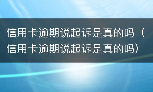 信用卡逾期说起诉是真的吗（信用卡逾期说起诉是真的吗）
