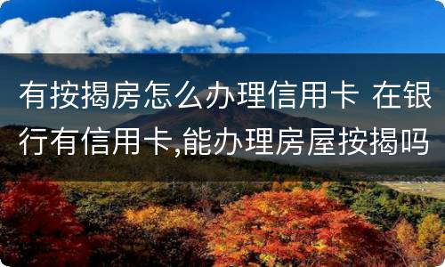 有按揭房怎么办理信用卡 在银行有信用卡,能办理房屋按揭吗
