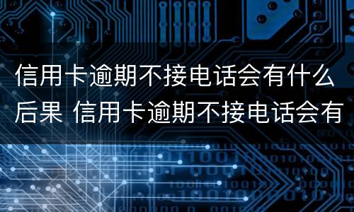 信用卡逾期不接电话会有什么后果 信用卡逾期不接电话会有什么后果嘛