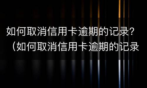 如何取消信用卡逾期的记录？（如何取消信用卡逾期的记录查询）