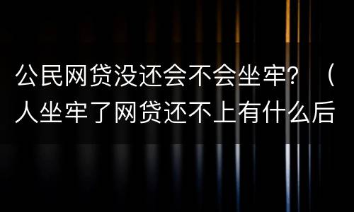 公民网贷没还会不会坐牢？（人坐牢了网贷还不上有什么后果）