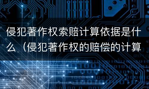 侵犯著作权索赔计算依据是什么（侵犯著作权的赔偿的计算）