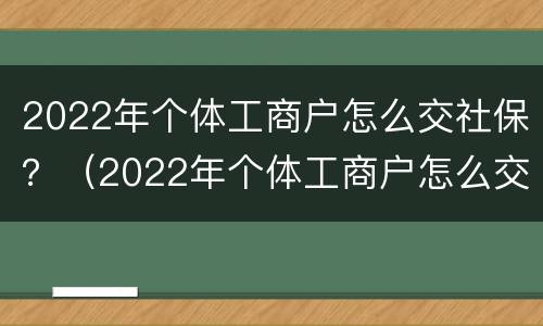 2022年个体工商户怎么交社保？（2022年个体工商户怎么交社保）