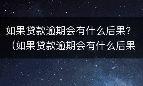 如果贷款逾期会有什么后果？（如果贷款逾期会有什么后果嘛）